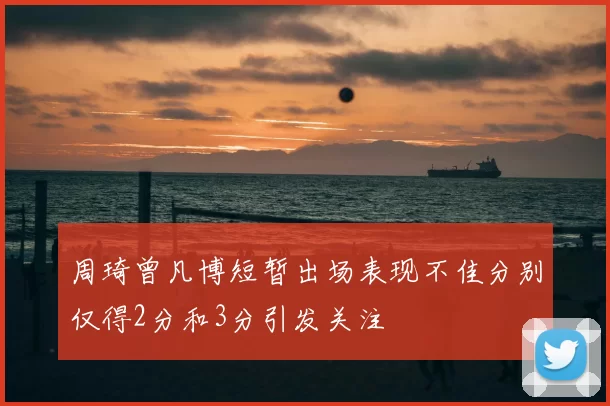 周琦曾凡博短暂出场表现不佳分别仅得2分和3分引发关注