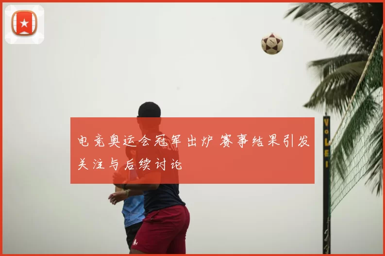 电竞奥运会冠军出炉 赛事结果引发关注与后续讨论