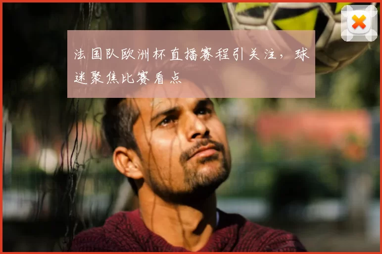 法国队欧洲杯直播赛程引关注，球迷聚焦比赛看点