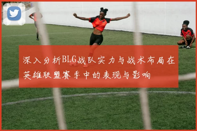 深入分析BLG战队实力与战术布局在英雄联盟赛季中的表现与影响