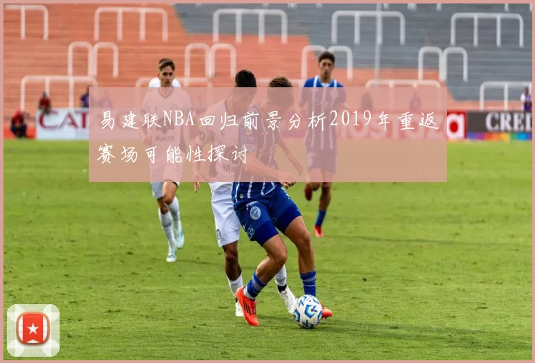 易建联NBA回归前景分析2019年重返赛场可能性探讨