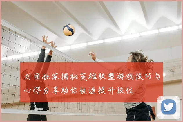 刘丽独家揭秘英雄联盟游戏技巧与心得分享助你快速提升段位