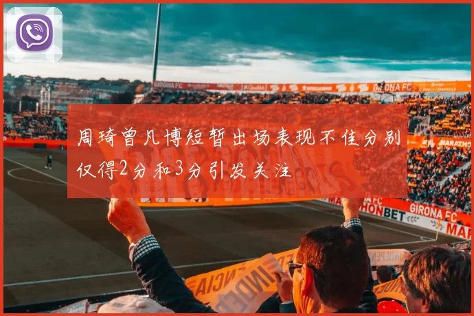 周琦曾凡博短暂出场表现不佳分别仅得2分和3分引发关注