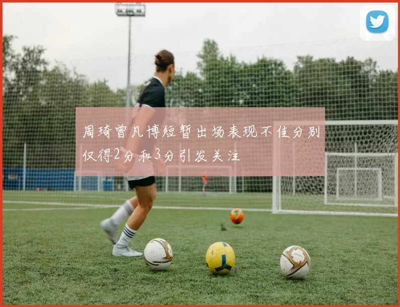 周琦曾凡博短暂出场表现不佳分别仅得2分和3分引发关注