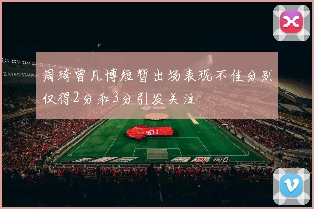 周琦曾凡博短暂出场表现不佳分别仅得2分和3分引发关注
