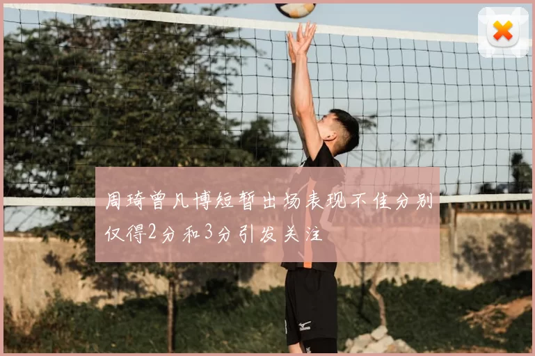 周琦曾凡博短暂出场表现不佳分别仅得2分和3分引发关注
