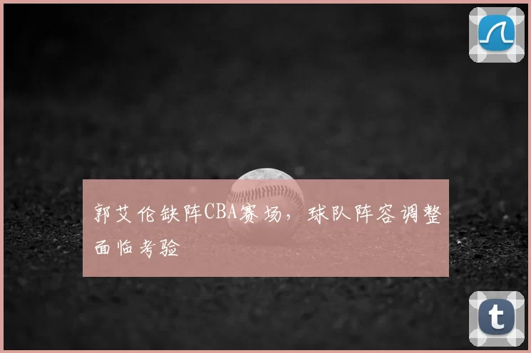 郭艾伦缺阵CBA赛场，球队阵容调整面临考验