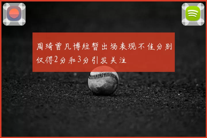 周琦曾凡博短暂出场表现不佳分别仅得2分和3分引发关注
