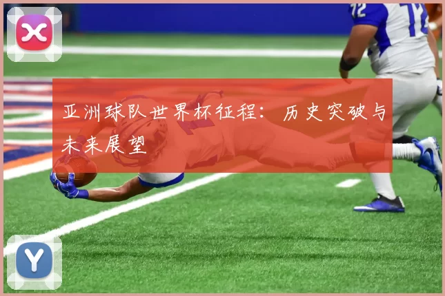 亚洲球队世界杯征程：历史突破与未来展望
