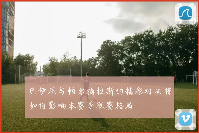 巴伊压与帕尔梅拉斯的精彩对决将如何影响本赛季联赛格局
