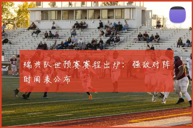 瑞典队世预赛赛程出炉：强敌对阵时间表公布