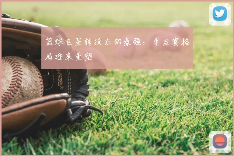 篮球巨星转投东部豪强，季后赛格局迎来重塑