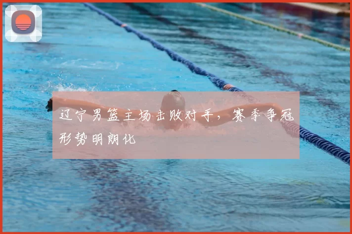 辽宁男篮主场击败对手,赛季争冠形势明朗化
