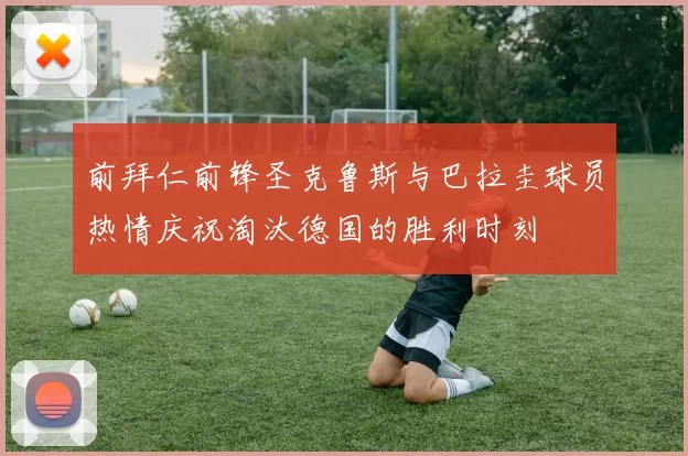 前拜仁前锋圣克鲁斯与巴拉圭球员热情庆祝淘汰德国的胜利时刻