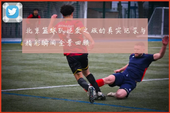 北京篮球队逆袭之旅的真实记录与精彩瞬间全景回顾