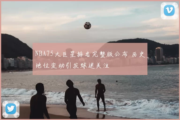 NBA75大巨星排名完整版公布 历史地位变动引发球迷关注
