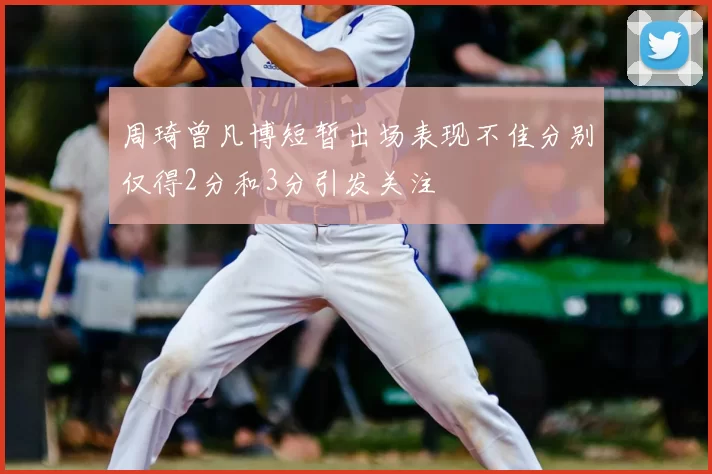 周琦曾凡博短暂出场表现不佳分别仅得2分和3分引发关注