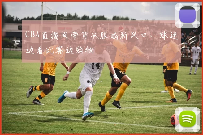 CBA直播间带货衣服成新风口，球迷边看比赛边购物