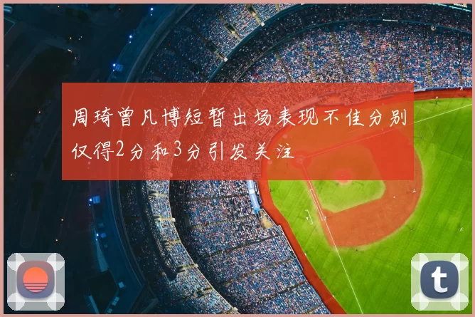 周琦曾凡博短暂出场表现不佳分别仅得2分和3分引发关注