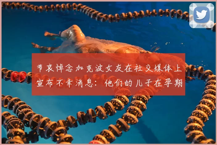 节哀悼念加克波女友在社交媒体上宣布不幸消息：他们的儿子在孕期夭折
