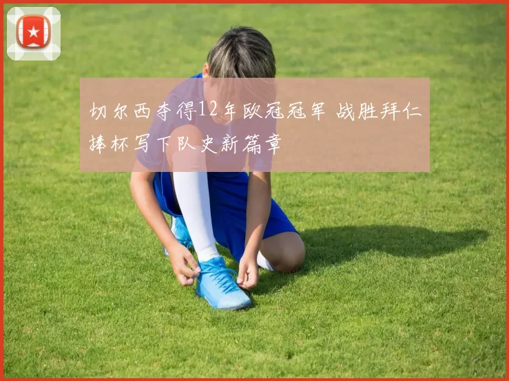 切尔西夺得12年欧冠冠军 战胜拜仁捧杯写下队史新篇章