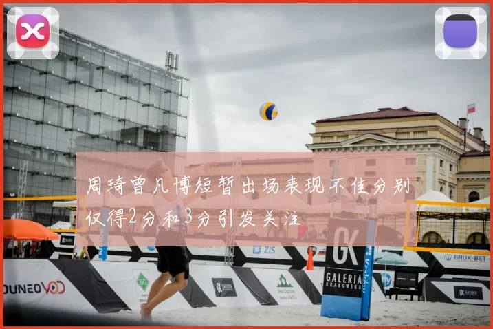 周琦曾凡博短暂出场表现不佳分别仅得2分和3分引发关注