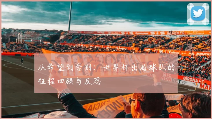 从希望到告别：世界杯出局球队的征程回顾与反思