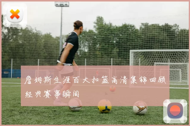 詹姆斯生涯百大扣篮高清集锦回顾经典赛事瞬间