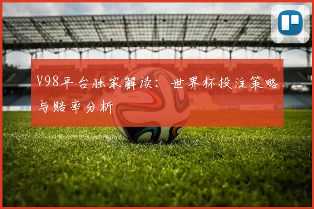 V98平台独家解读：世界杯投注策略与赔率分析