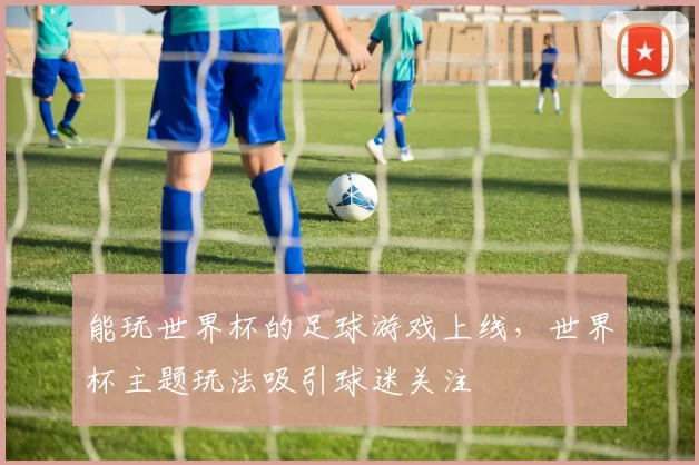 能玩世界杯的足球游戏上线，世界杯主题玩法吸引球迷关注
