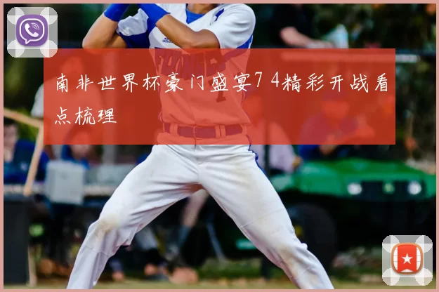南非世界杯豪门盛宴7 4精彩开战看点梳理