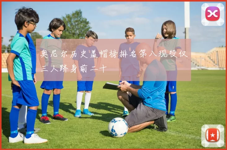 奥尼尔历史盖帽榜排名第八现役仅三人跻身前二十