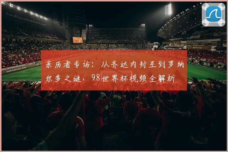 亲历者专访：从齐达内封王到罗纳尔多之谜，98世界杯视频全解析
