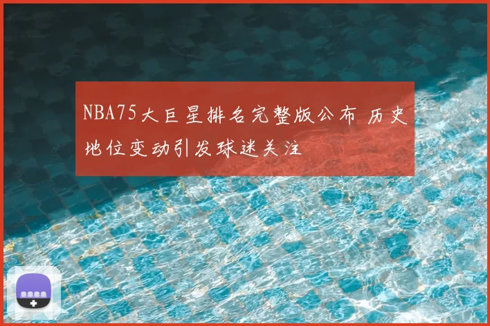 NBA75大巨星排名完整版公布 历史地位变动引发球迷关注