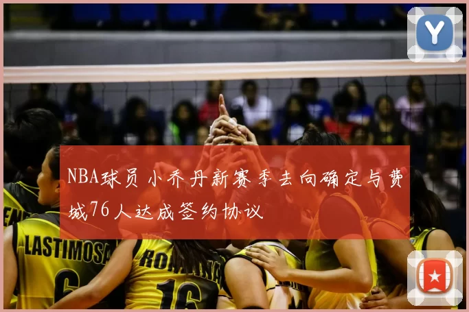 NBA球员小乔丹新赛季去向确定与费城76人达成签约协议