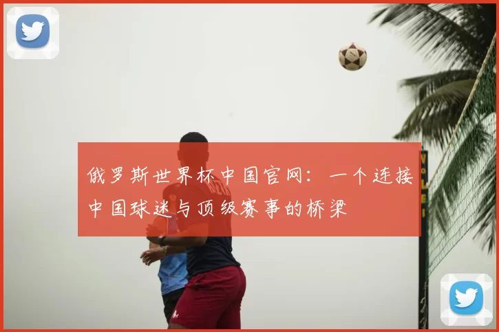 俄罗斯世界杯中国官网：一个连接中国球迷与顶级赛事的桥梁