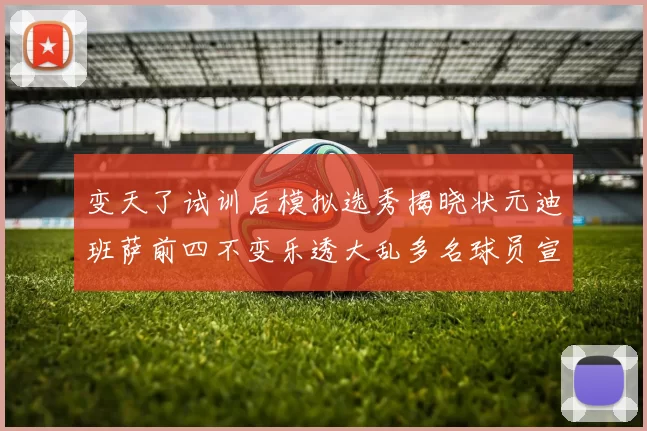 变天了试训后模拟选秀揭晓状元迪班萨前四不变乐透大乱多名球员宣布退选