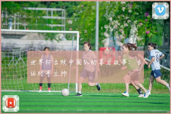 世界杯击败中国队的幕后故事：专访对手主帅
