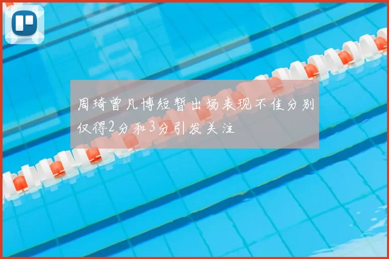 周琦曾凡博短暂出场表现不佳分别仅得2分和3分引发关注
