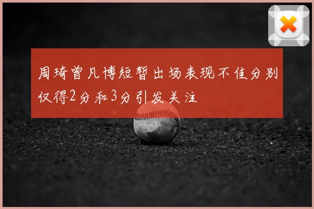 周琦曾凡博短暂出场表现不佳分别仅得2分和3分引发关注