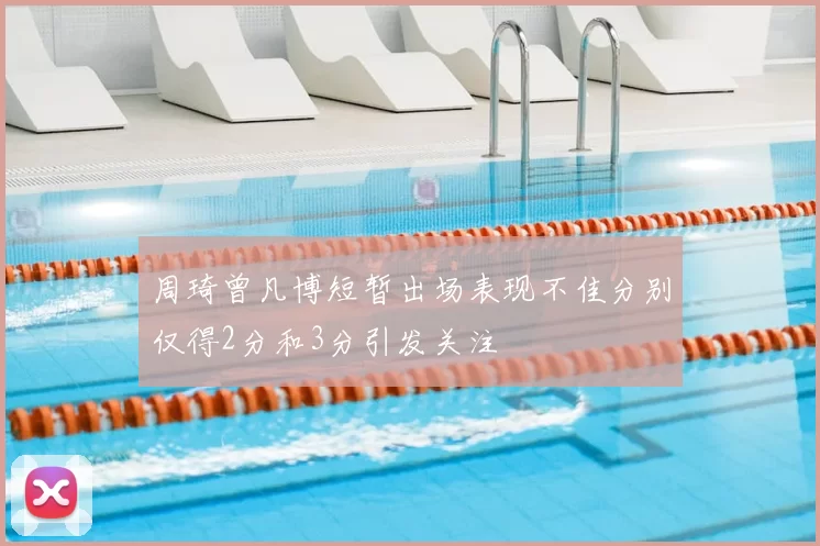 周琦曾凡博短暂出场表现不佳分别仅得2分和3分引发关注