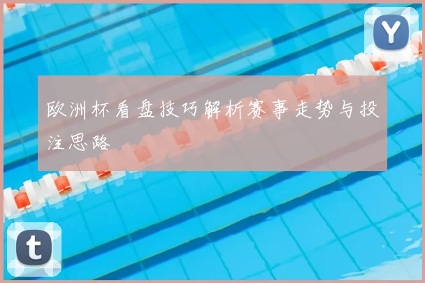 欧洲杯看盘技巧解析赛事走势与投注思路