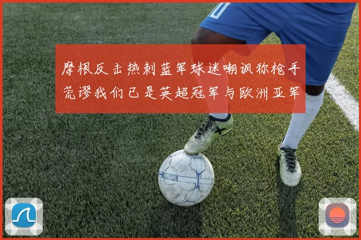 摩根反击热刺蓝军球迷嘲讽称枪手荒谬我们已是英超冠军与欧洲亚军