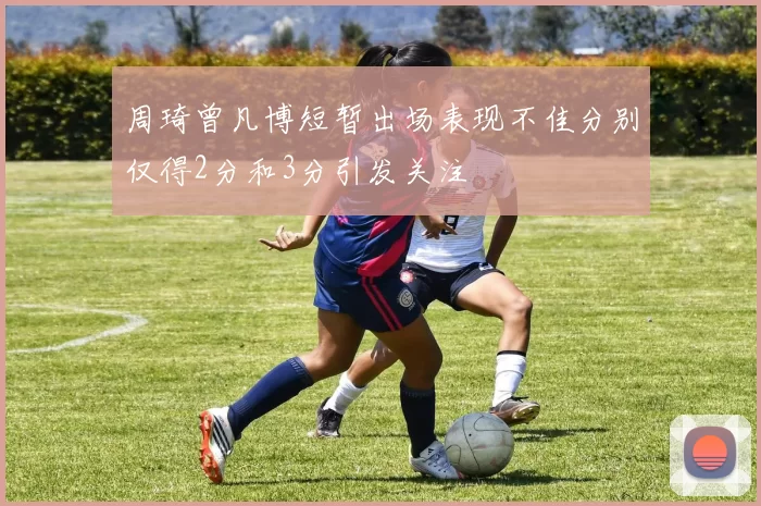 周琦曾凡博短暂出场表现不佳分别仅得2分和3分引发关注