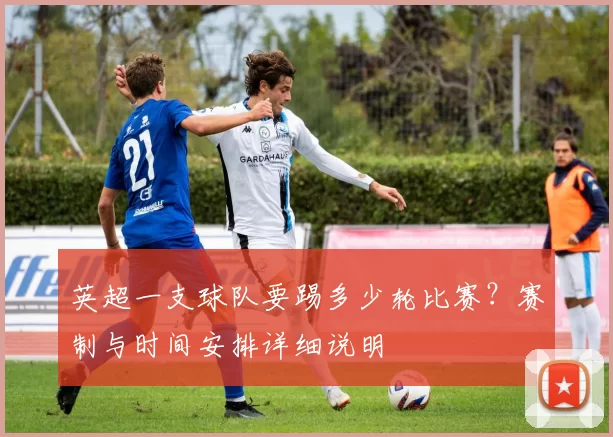 英超一支球队要踢多少轮比赛？赛制与时间安排详细说明