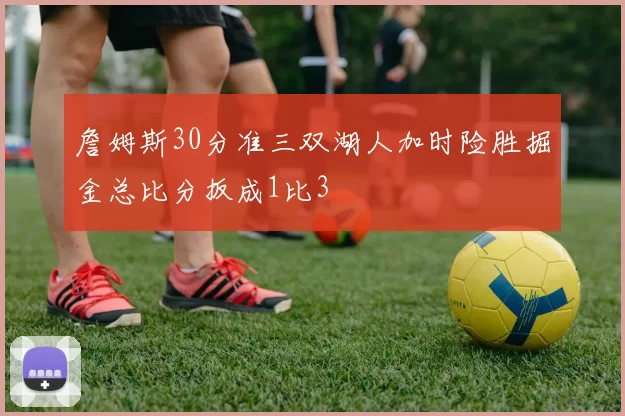 詹姆斯30分准三双湖人加时险胜掘金总比分扳成1比3