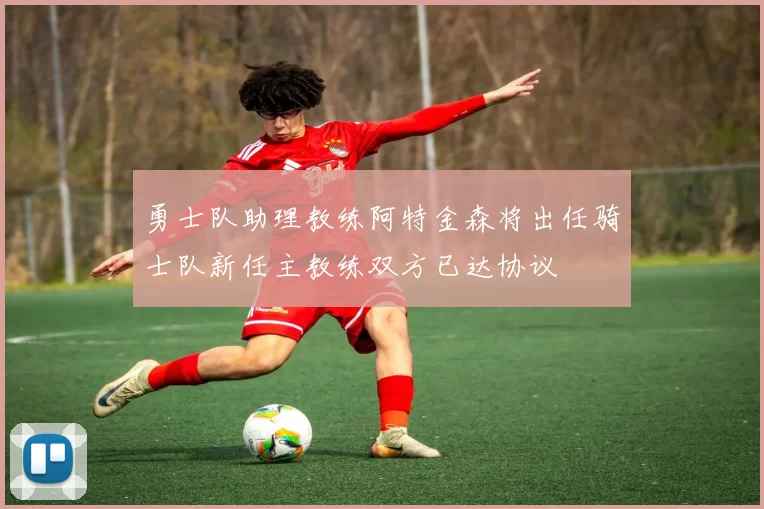 勇士队助理教练阿特金森将出任骑士队新任主教练双方已达协议