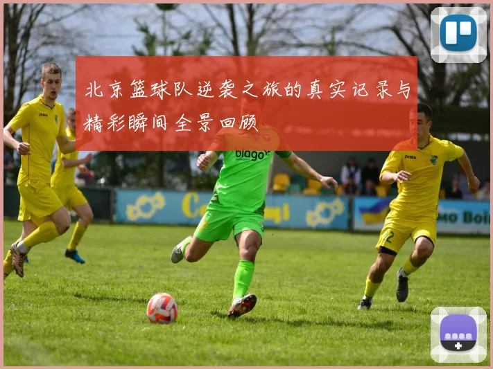 北京篮球队逆袭之旅的真实记录与精彩瞬间全景回顾
