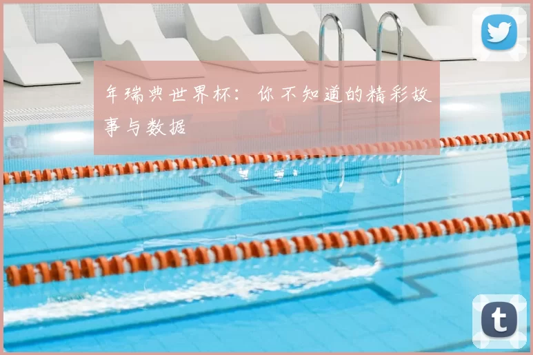 年瑞典世界杯：你不知道的精彩故事与数据