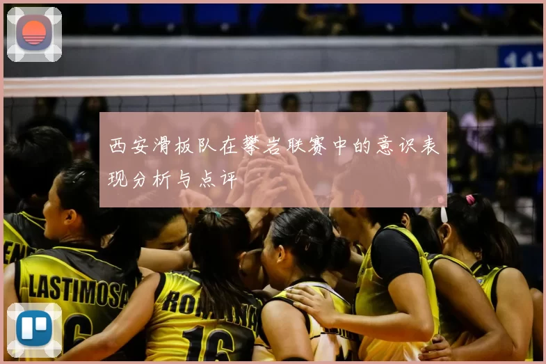 西安滑板队在攀岩联赛中的意识表现分析与点评